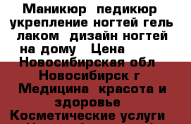 Маникюр, педикюр, укрепление ногтей гель-лаком, дизайн ногтей на дому › Цена ­ 500 - Новосибирская обл., Новосибирск г. Медицина, красота и здоровье » Косметические услуги   . Новосибирская обл.,Новосибирск г.